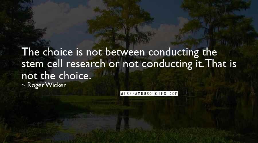 Roger Wicker Quotes: The choice is not between conducting the stem cell research or not conducting it. That is not the choice.