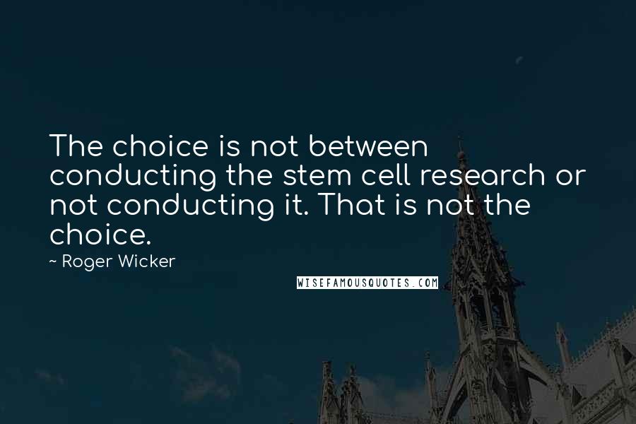 Roger Wicker Quotes: The choice is not between conducting the stem cell research or not conducting it. That is not the choice.