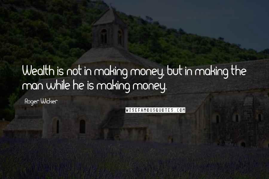 Roger Wicker Quotes: Wealth is not in making money, but in making the man while he is making money.