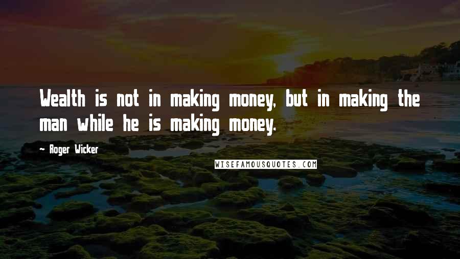 Roger Wicker Quotes: Wealth is not in making money, but in making the man while he is making money.