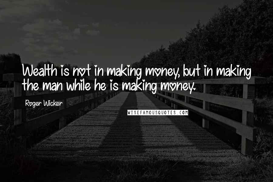 Roger Wicker Quotes: Wealth is not in making money, but in making the man while he is making money.