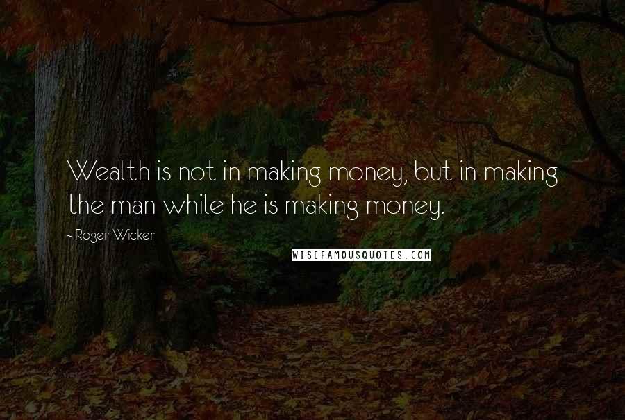 Roger Wicker Quotes: Wealth is not in making money, but in making the man while he is making money.