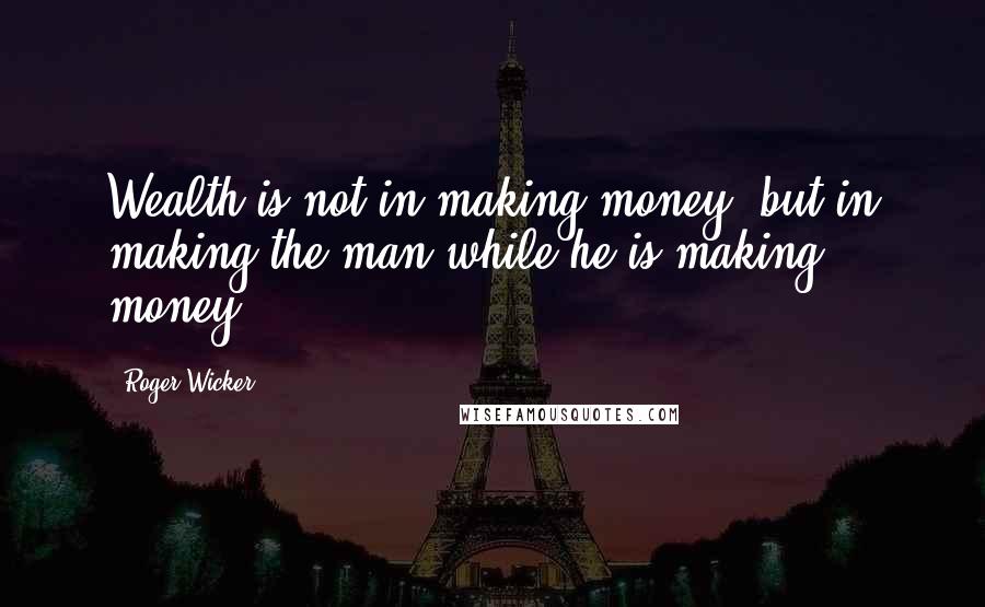 Roger Wicker Quotes: Wealth is not in making money, but in making the man while he is making money.