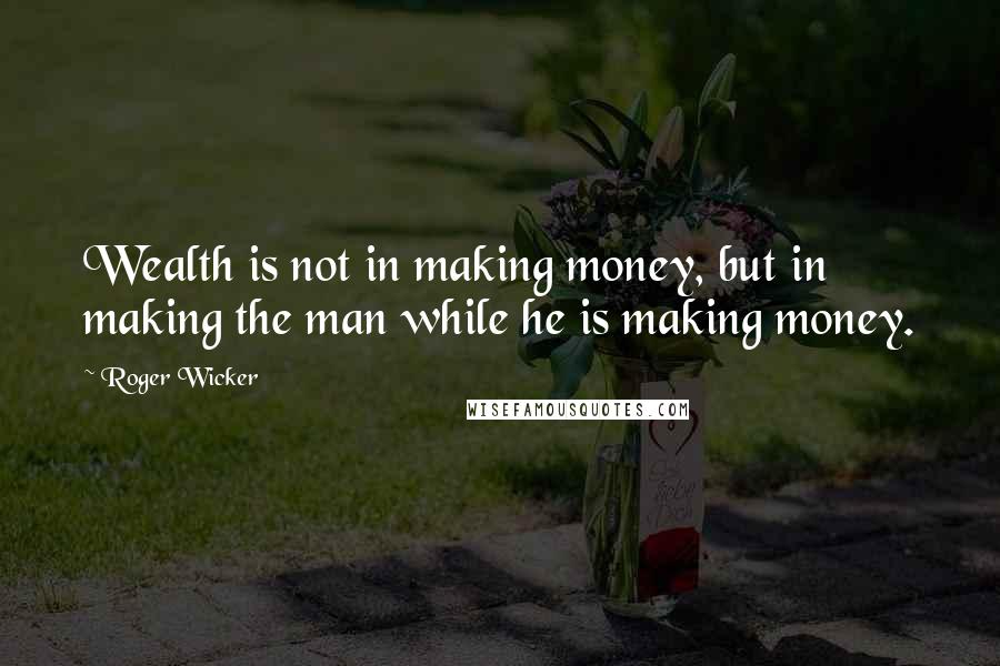 Roger Wicker Quotes: Wealth is not in making money, but in making the man while he is making money.