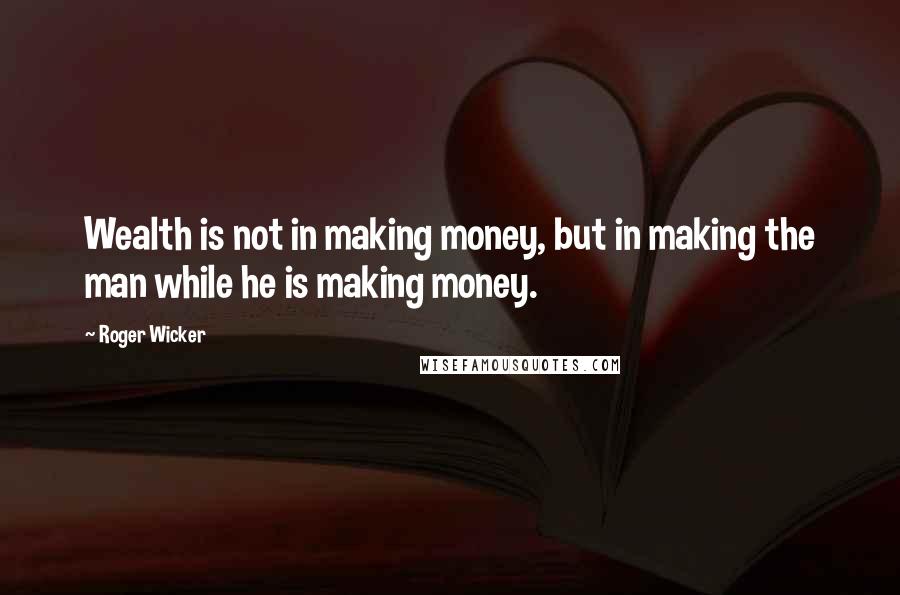 Roger Wicker Quotes: Wealth is not in making money, but in making the man while he is making money.