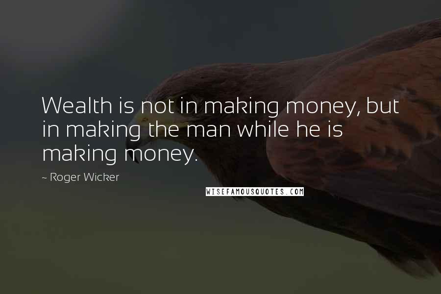 Roger Wicker Quotes: Wealth is not in making money, but in making the man while he is making money.