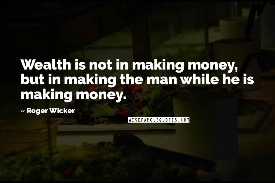 Roger Wicker Quotes: Wealth is not in making money, but in making the man while he is making money.
