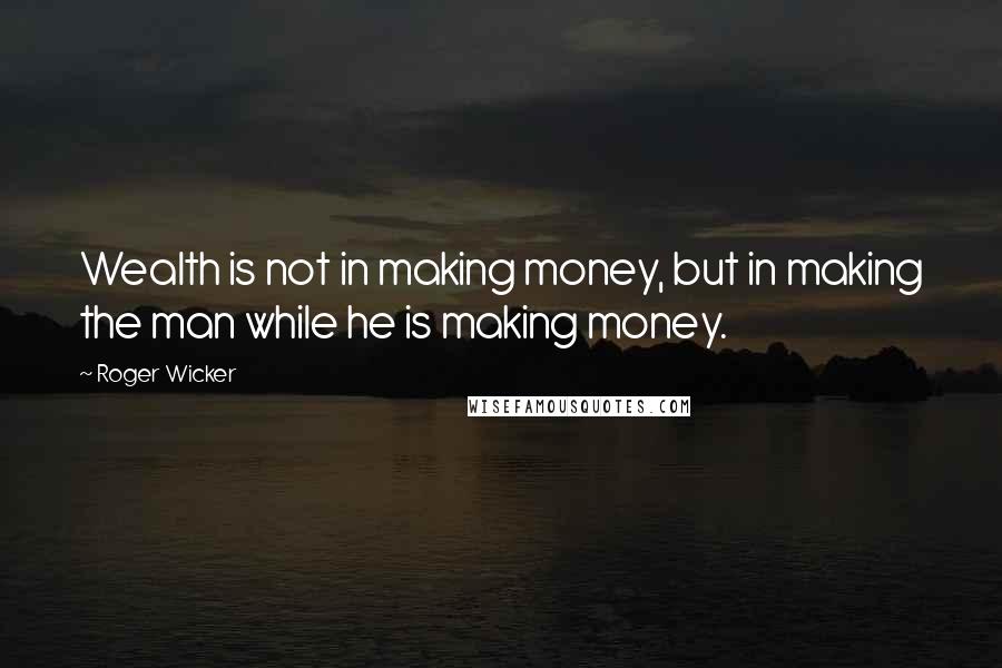 Roger Wicker Quotes: Wealth is not in making money, but in making the man while he is making money.