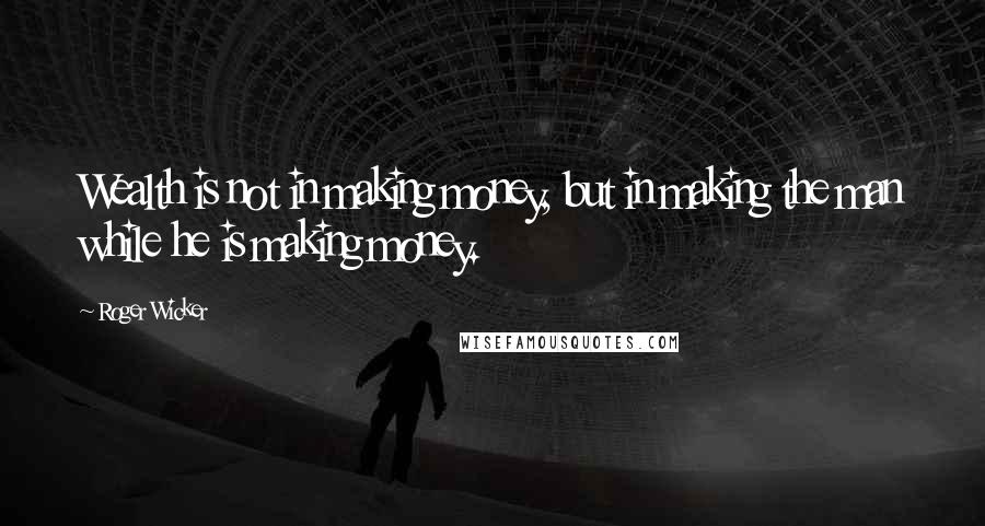 Roger Wicker Quotes: Wealth is not in making money, but in making the man while he is making money.