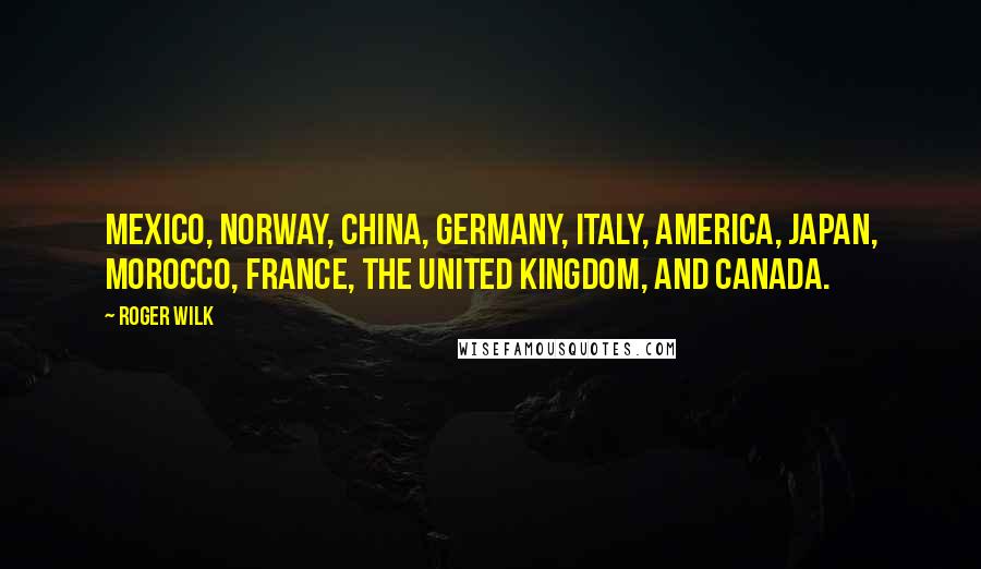 Roger Wilk Quotes: Mexico, Norway, China, Germany, Italy, America, Japan, Morocco, France, the United Kingdom, and Canada.