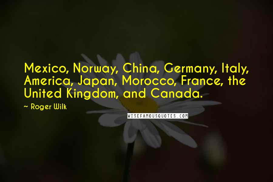 Roger Wilk Quotes: Mexico, Norway, China, Germany, Italy, America, Japan, Morocco, France, the United Kingdom, and Canada.