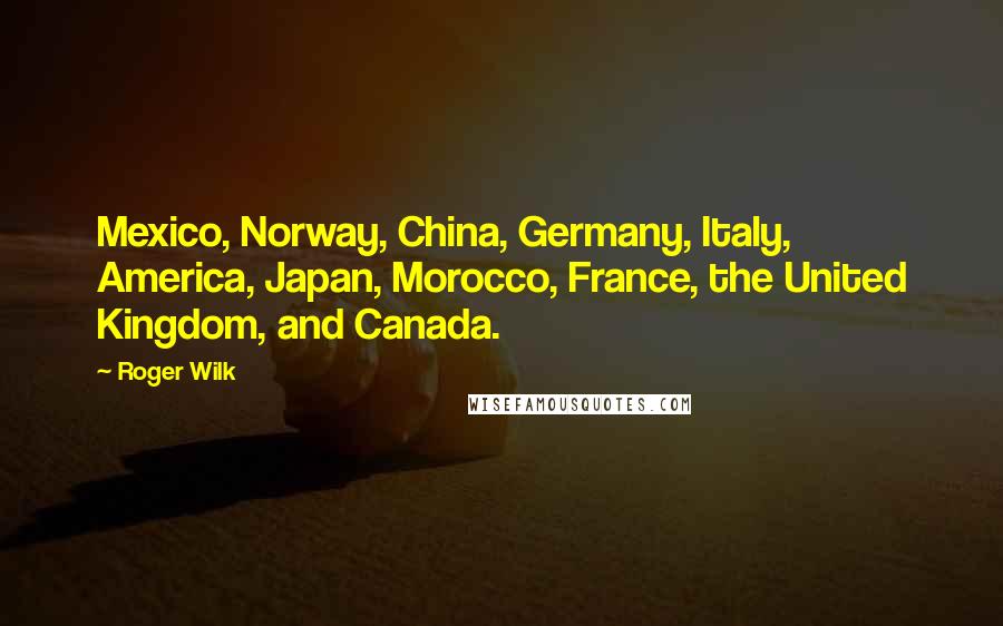 Roger Wilk Quotes: Mexico, Norway, China, Germany, Italy, America, Japan, Morocco, France, the United Kingdom, and Canada.