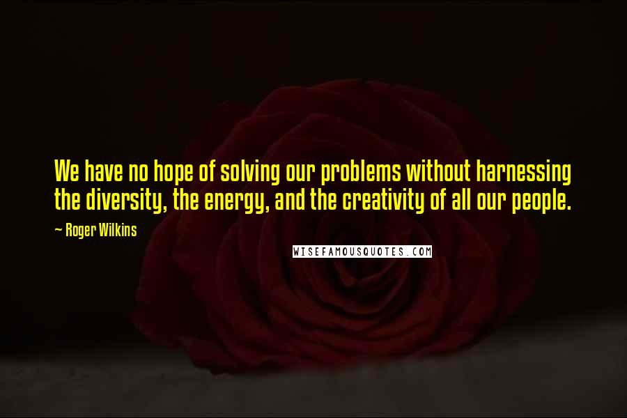 Roger Wilkins Quotes: We have no hope of solving our problems without harnessing the diversity, the energy, and the creativity of all our people.