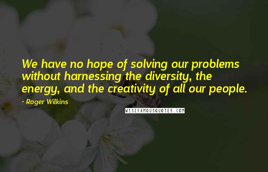 Roger Wilkins Quotes: We have no hope of solving our problems without harnessing the diversity, the energy, and the creativity of all our people.