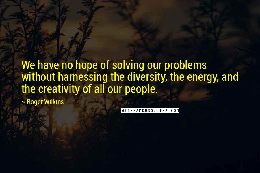Roger Wilkins Quotes: We have no hope of solving our problems without harnessing the diversity, the energy, and the creativity of all our people.