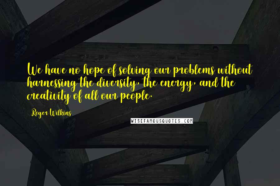 Roger Wilkins Quotes: We have no hope of solving our problems without harnessing the diversity, the energy, and the creativity of all our people.