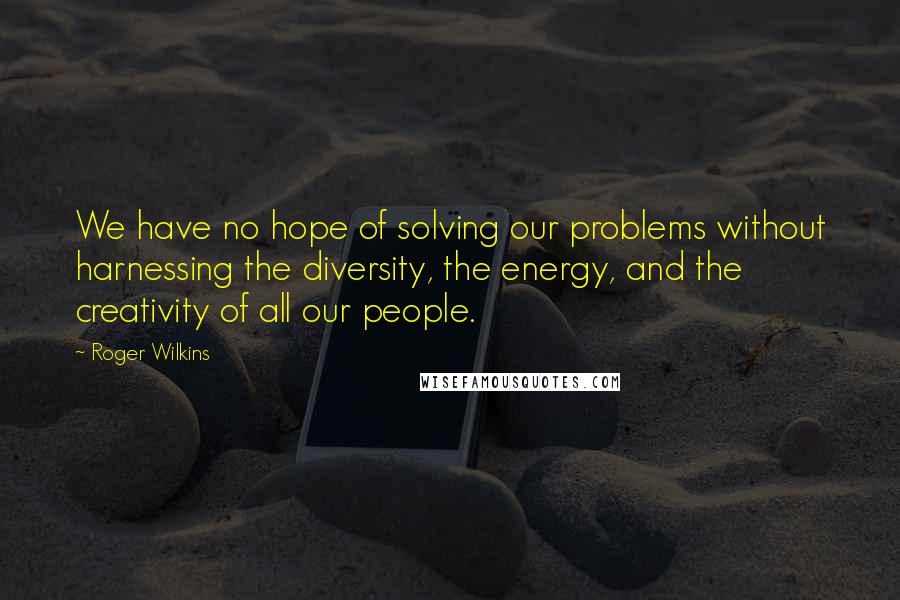 Roger Wilkins Quotes: We have no hope of solving our problems without harnessing the diversity, the energy, and the creativity of all our people.