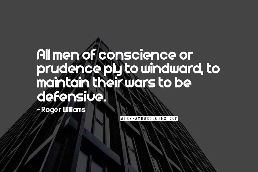 Roger Williams Quotes: All men of conscience or prudence ply to windward, to maintain their wars to be defensive.