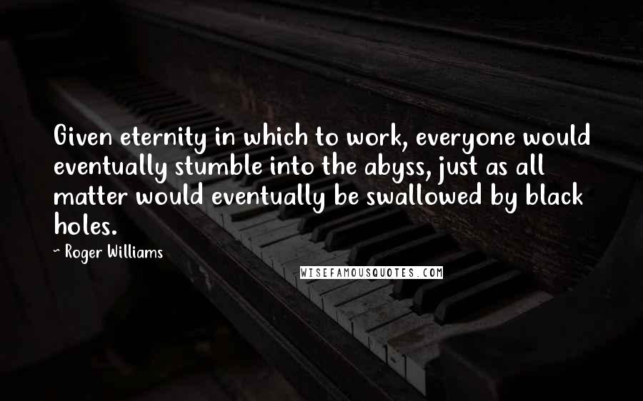 Roger Williams Quotes: Given eternity in which to work, everyone would eventually stumble into the abyss, just as all matter would eventually be swallowed by black holes.