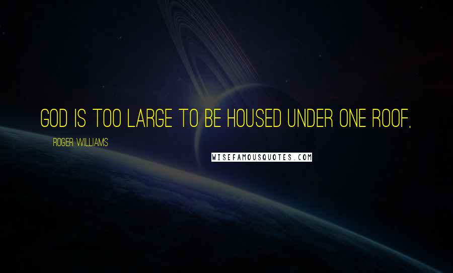 Roger Williams Quotes: God is too large to be housed under one roof,