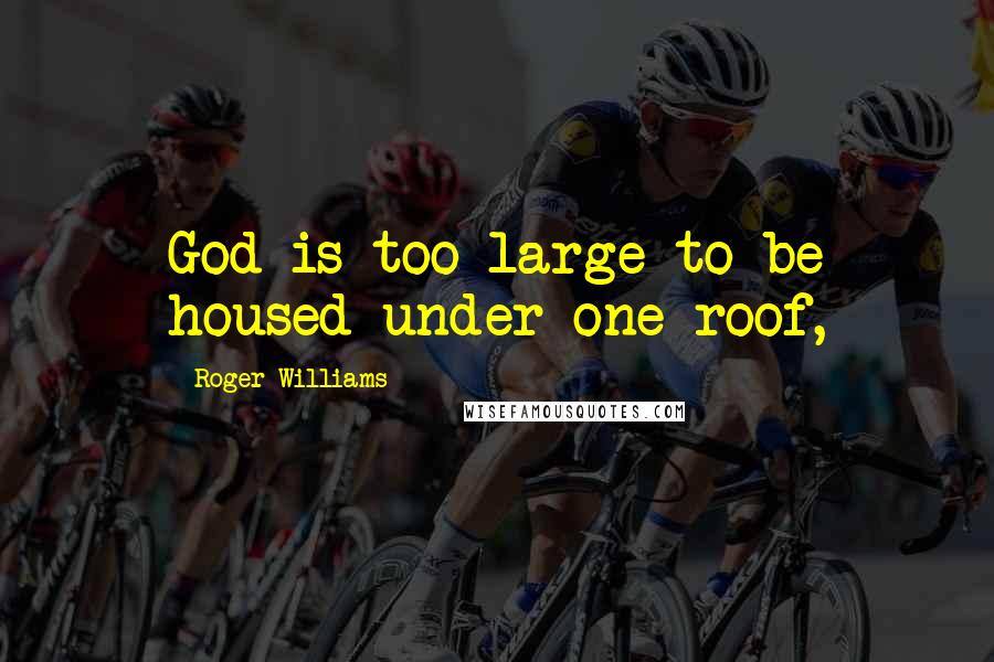 Roger Williams Quotes: God is too large to be housed under one roof,