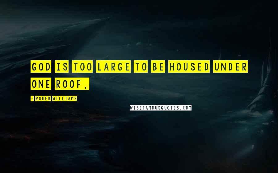 Roger Williams Quotes: God is too large to be housed under one roof,