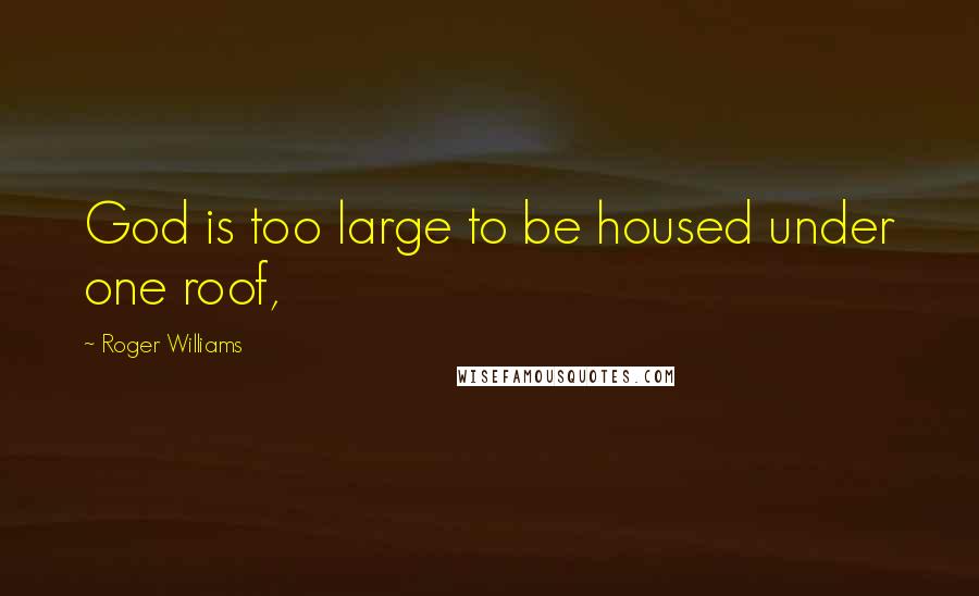 Roger Williams Quotes: God is too large to be housed under one roof,