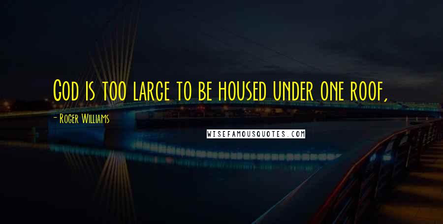 Roger Williams Quotes: God is too large to be housed under one roof,