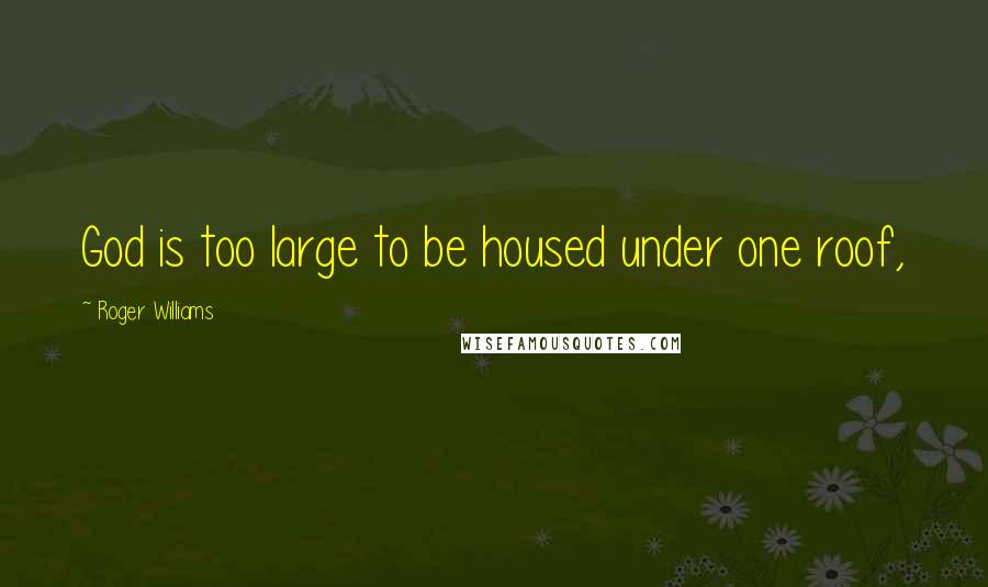 Roger Williams Quotes: God is too large to be housed under one roof,