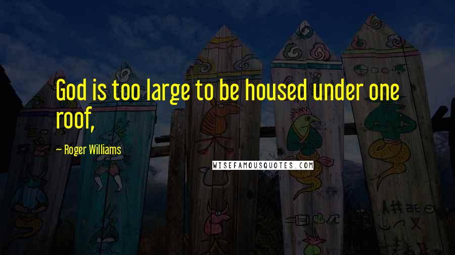 Roger Williams Quotes: God is too large to be housed under one roof,