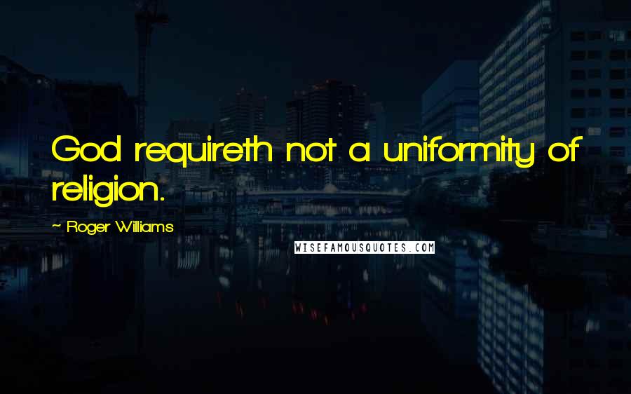 Roger Williams Quotes: God requireth not a uniformity of religion.