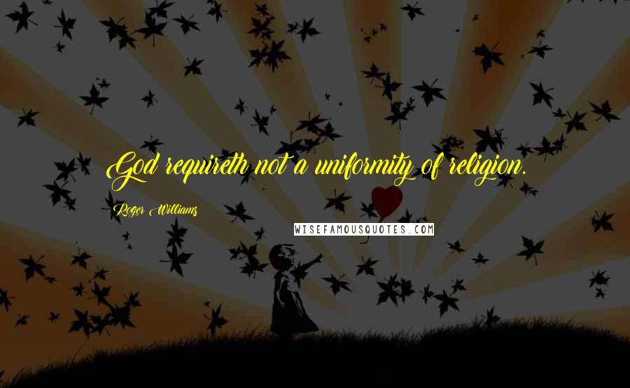 Roger Williams Quotes: God requireth not a uniformity of religion.