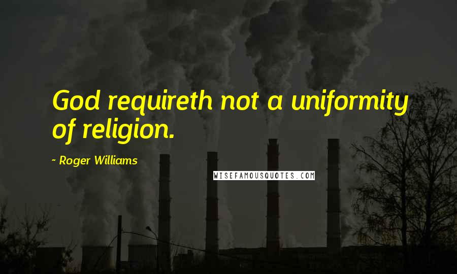 Roger Williams Quotes: God requireth not a uniformity of religion.