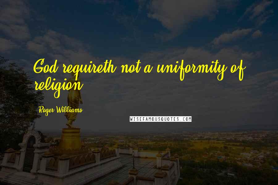 Roger Williams Quotes: God requireth not a uniformity of religion.
