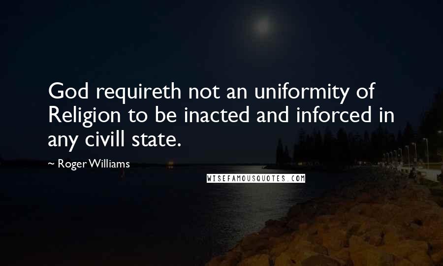Roger Williams Quotes: God requireth not an uniformity of Religion to be inacted and inforced in any civill state.