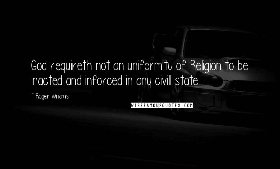 Roger Williams Quotes: God requireth not an uniformity of Religion to be inacted and inforced in any civill state.