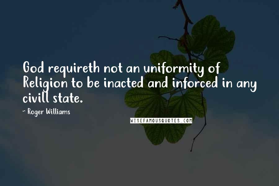 Roger Williams Quotes: God requireth not an uniformity of Religion to be inacted and inforced in any civill state.