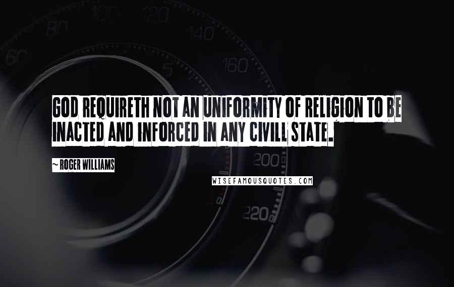 Roger Williams Quotes: God requireth not an uniformity of Religion to be inacted and inforced in any civill state.