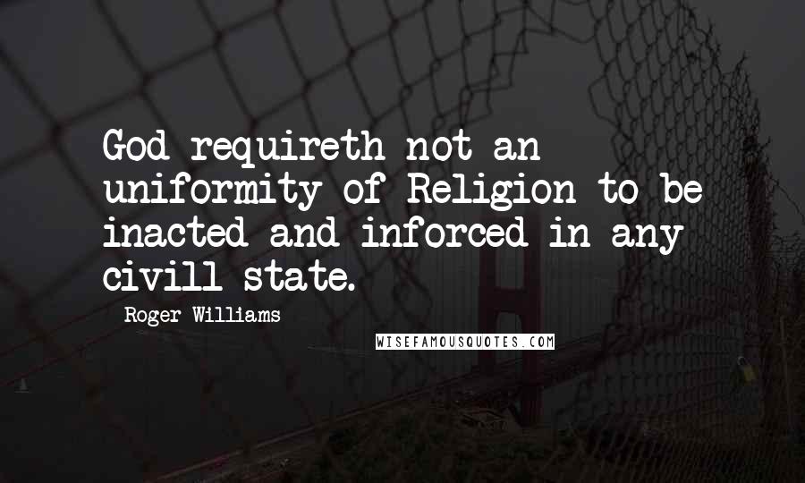 Roger Williams Quotes: God requireth not an uniformity of Religion to be inacted and inforced in any civill state.