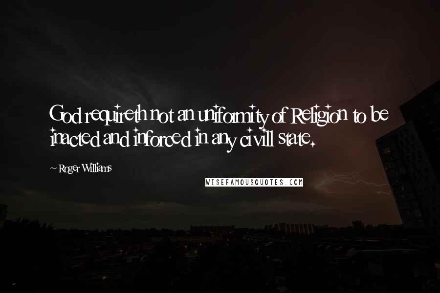 Roger Williams Quotes: God requireth not an uniformity of Religion to be inacted and inforced in any civill state.