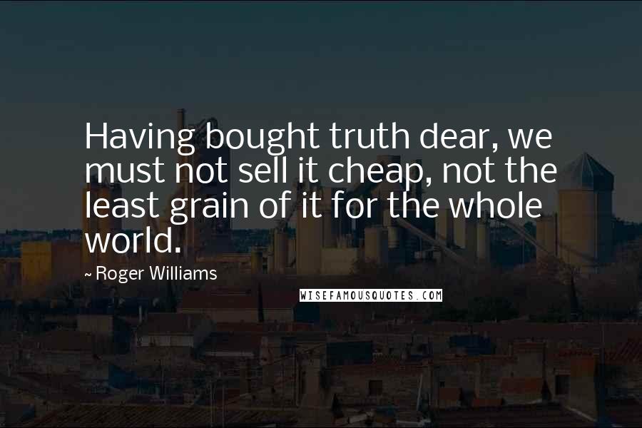 Roger Williams Quotes: Having bought truth dear, we must not sell it cheap, not the least grain of it for the whole world.