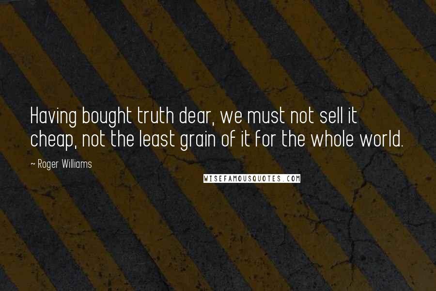 Roger Williams Quotes: Having bought truth dear, we must not sell it cheap, not the least grain of it for the whole world.