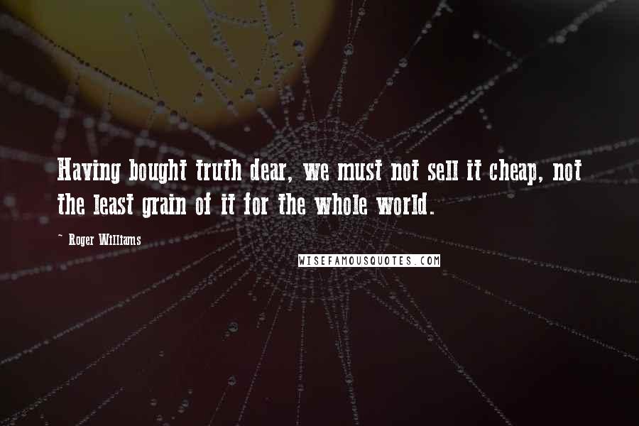 Roger Williams Quotes: Having bought truth dear, we must not sell it cheap, not the least grain of it for the whole world.