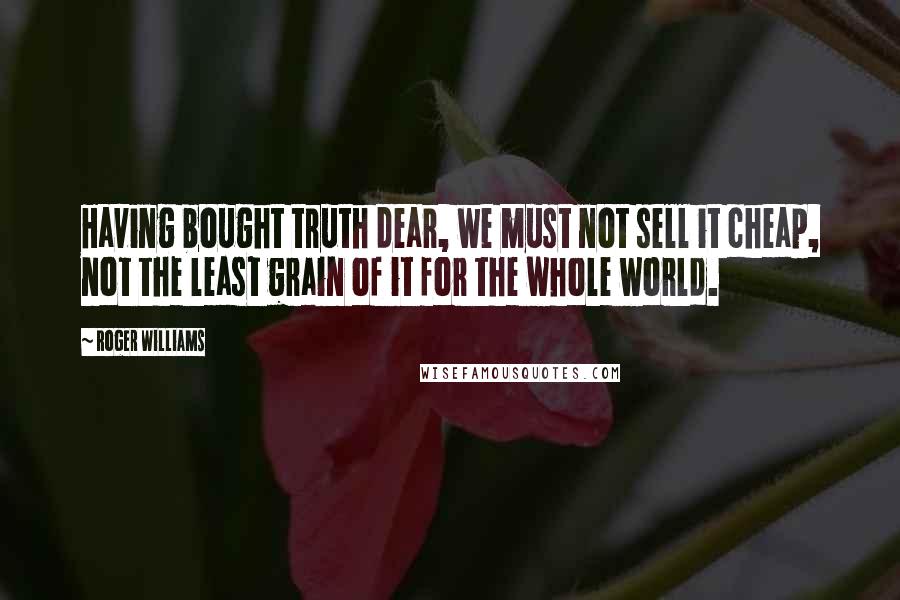 Roger Williams Quotes: Having bought truth dear, we must not sell it cheap, not the least grain of it for the whole world.