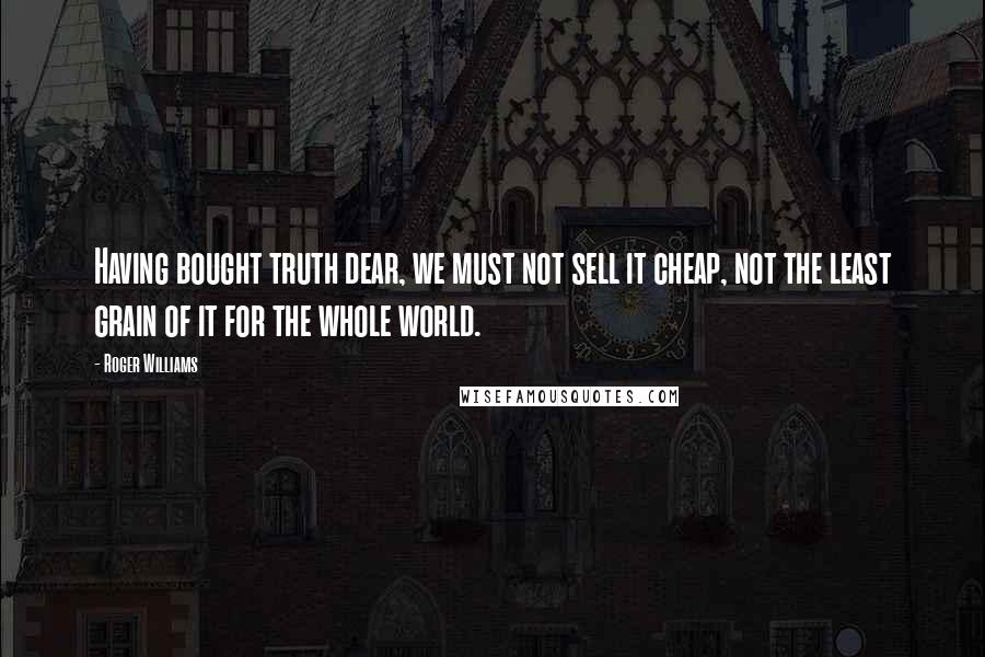 Roger Williams Quotes: Having bought truth dear, we must not sell it cheap, not the least grain of it for the whole world.