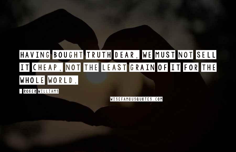 Roger Williams Quotes: Having bought truth dear, we must not sell it cheap, not the least grain of it for the whole world.