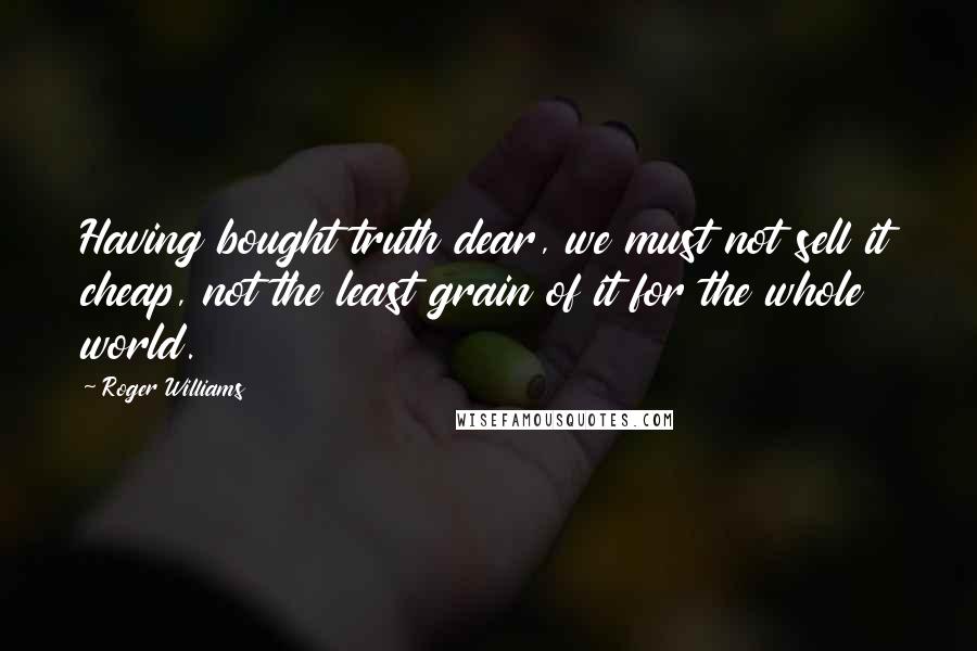 Roger Williams Quotes: Having bought truth dear, we must not sell it cheap, not the least grain of it for the whole world.