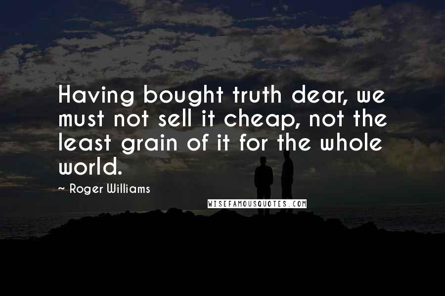 Roger Williams Quotes: Having bought truth dear, we must not sell it cheap, not the least grain of it for the whole world.