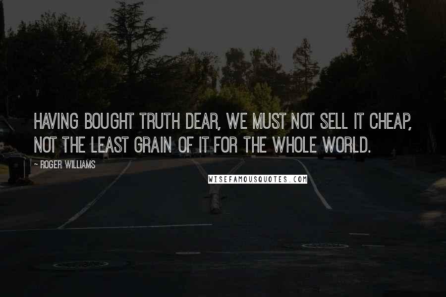 Roger Williams Quotes: Having bought truth dear, we must not sell it cheap, not the least grain of it for the whole world.