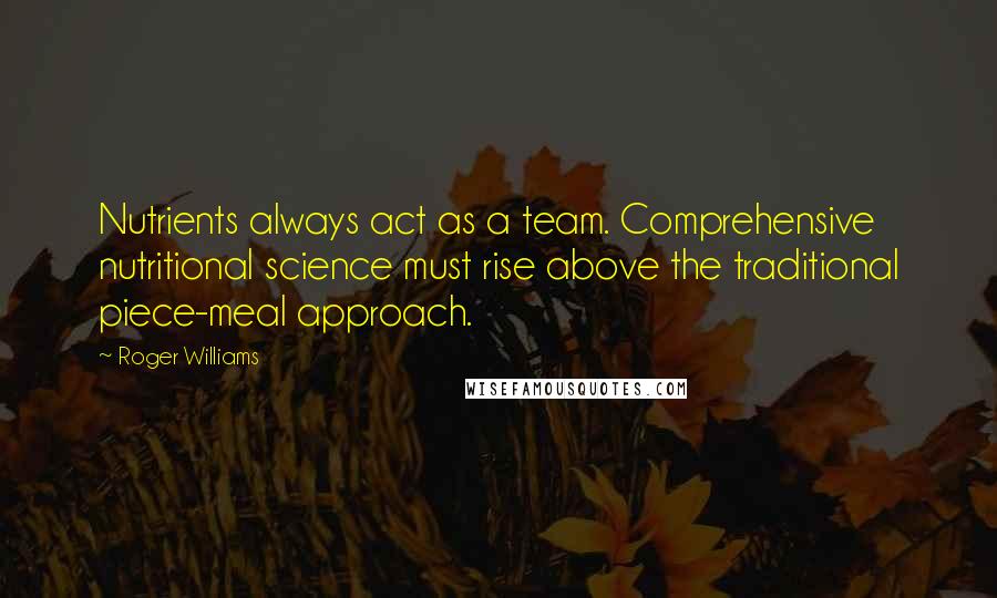 Roger Williams Quotes: Nutrients always act as a team. Comprehensive nutritional science must rise above the traditional piece-meal approach.